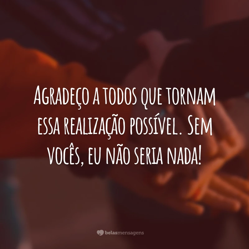 Agradeço a todos que tornam essa realização possível. Sem vocês, eu não seria nada!