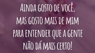 Ainda gosto de você, mas gosto mais de mim para entender que a gente não dá mais certo!