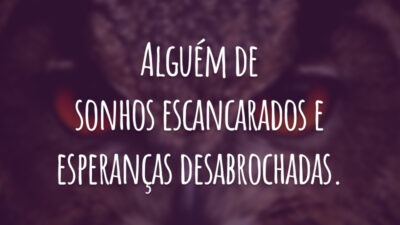 Alguém de sonhos escancarados e esperanças desabrochadas.