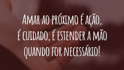 Amar ao próximo é ação, é cuidado, é estender a mão quando for necessário!
