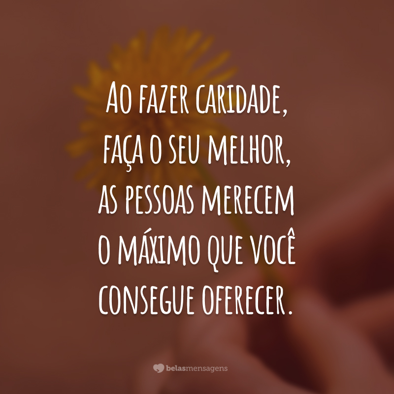 Ao fazer caridade, faça o seu melhor, as pessoas merecem o máximo que você consegue oferecer.