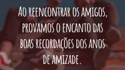 Ao reencontrar os amigos, provamos o encanto das boas recordações dos anos de amizade.