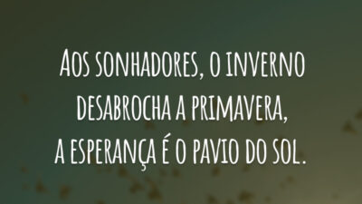 Aos sonhadores, o inverno desabrocha a primavera, a esperança é o pavio do sol.