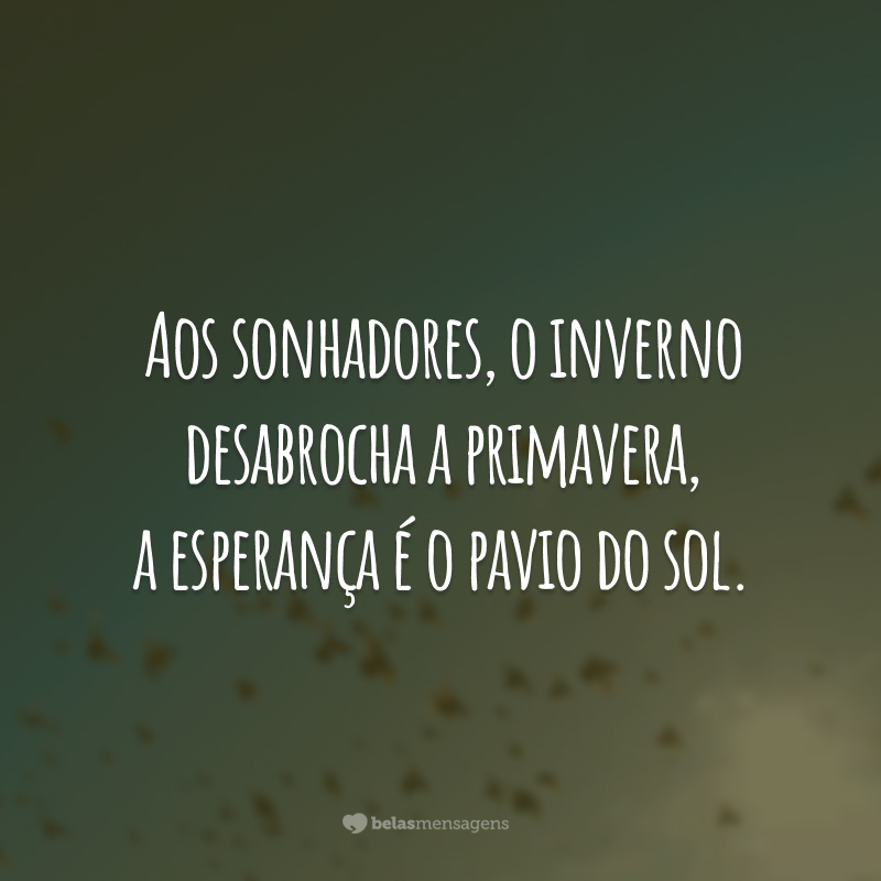 Aos sonhadores, o inverno desabrocha a primavera, a esperança é o pavio do sol.