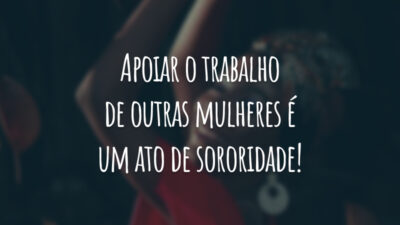Apoiar o trabalho de outras mulheres é um ato de sororidade!