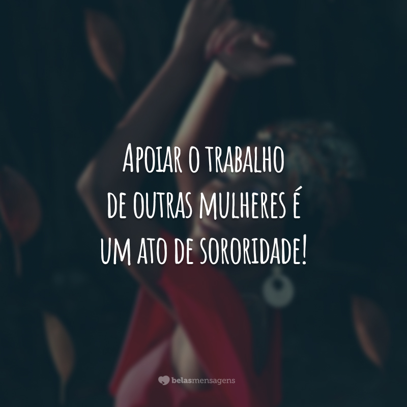 Apoiar o trabalho de outras mulheres é um ato de sororidade!