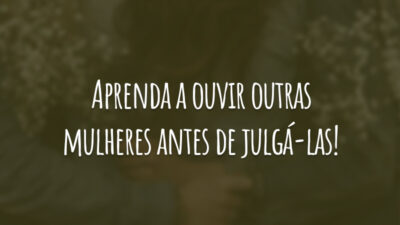 Aprenda a ouvir outras mulheres antes de julgá-las!