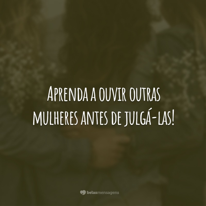 Aprenda a ouvir outras mulheres antes de julgá-las!