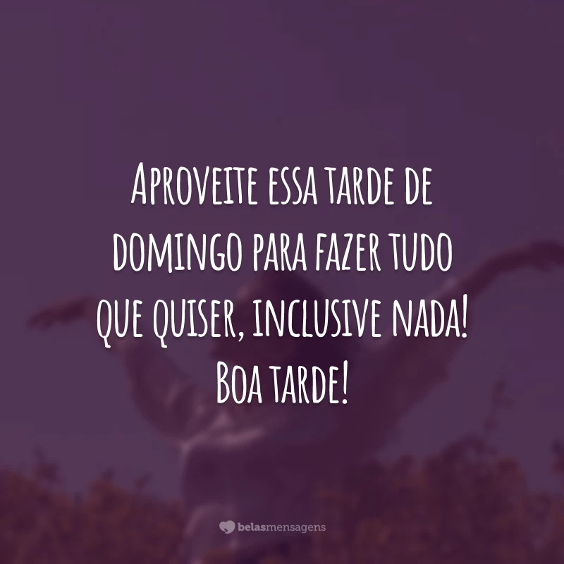 Aproveite essa tarde de domingo para fazer tudo que quiser, inclusive nada! Boa tarde!