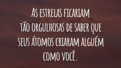 As estrelas ficariam tão orgulhosas de saber que seus átomos criaram alguém como você.