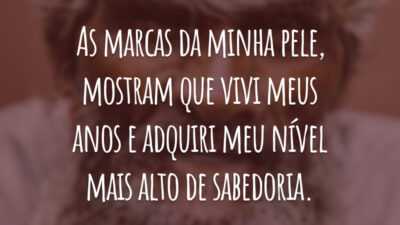 As marcas da minha pele, mostram que vivi meus anos e adquiri meu nível mais alto de sabedoria.