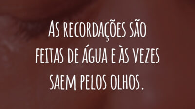 As recordações são feitas de água e às vezes saem pelos olhos.