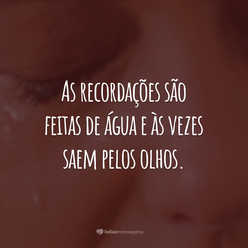 As recordações são feitas de água e às vezes saem pelos olhos.