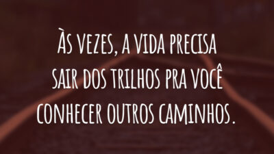 Às vezes, a vida precisa sair dos trilhos pra você conhecer outros caminhos.