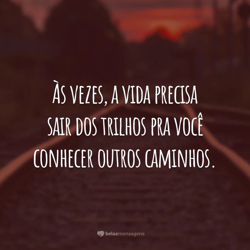 Às vezes, a vida precisa sair dos trilhos pra você conhecer outros caminhos.