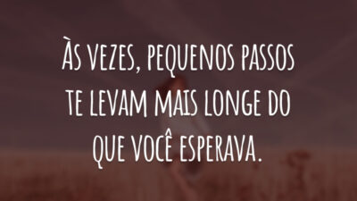 Às vezes, pequenos passos te levam mais longe do que você esperava.