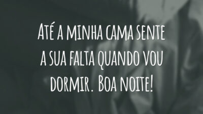 Até a minha cama sente a sua falta quando vou dormir. Boa noite!