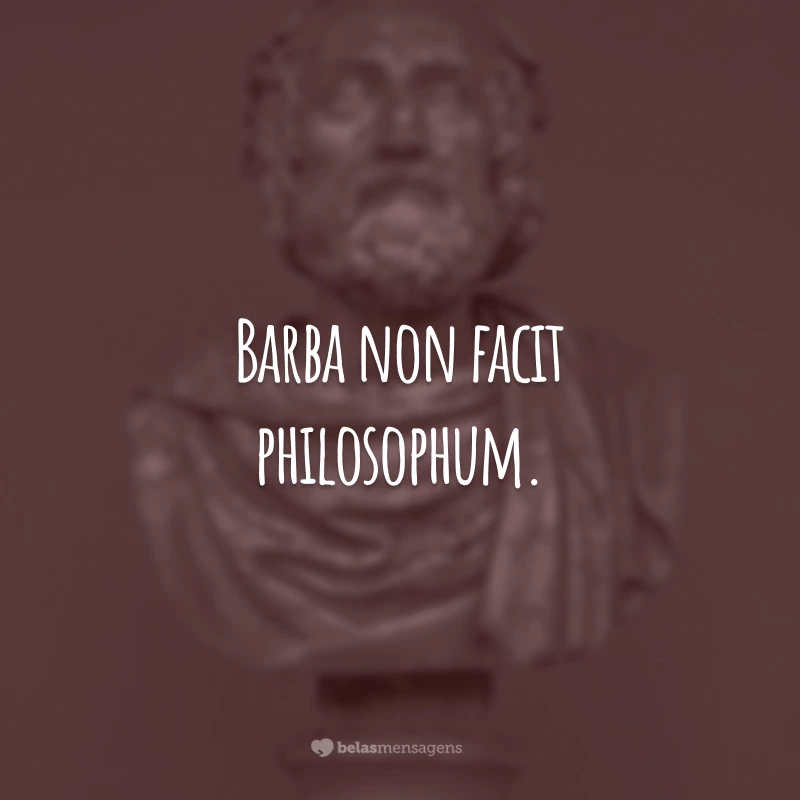 Barba non facit philosophum. (A barba não faz o filósofo. )