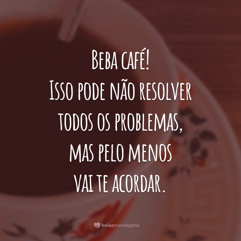 Beba café! Isso pode não resolver todos os problemas, mas pelo menos vai te acordar.