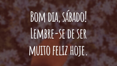 Bom dia, sábado! Lembre-se de ser muito feliz hoje.
