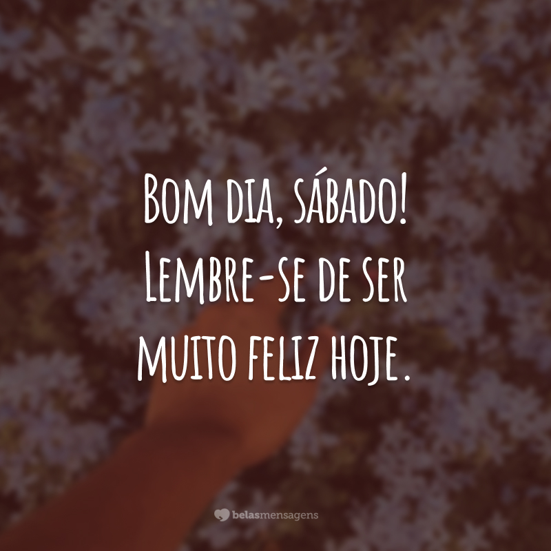 Bom dia, sábado! Lembre-se de ser muito feliz hoje.