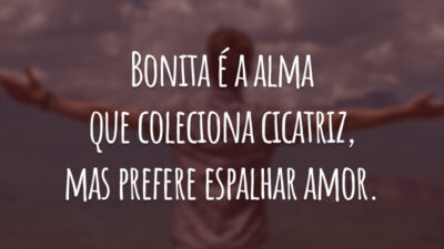 Bonita é a alma que coleciona cicatriz, mas prefere espalhar amor.