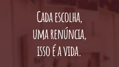 Cada escolha, uma renúncia, isso é a vida.