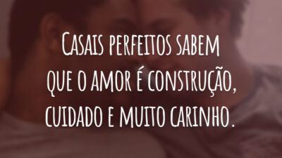 Casais perfeitos sabem que o amor é construção, cuidado e muito carinho.