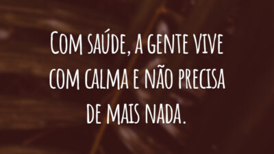 Com saúde, a gente vive com calma e não precisa de mais nada.