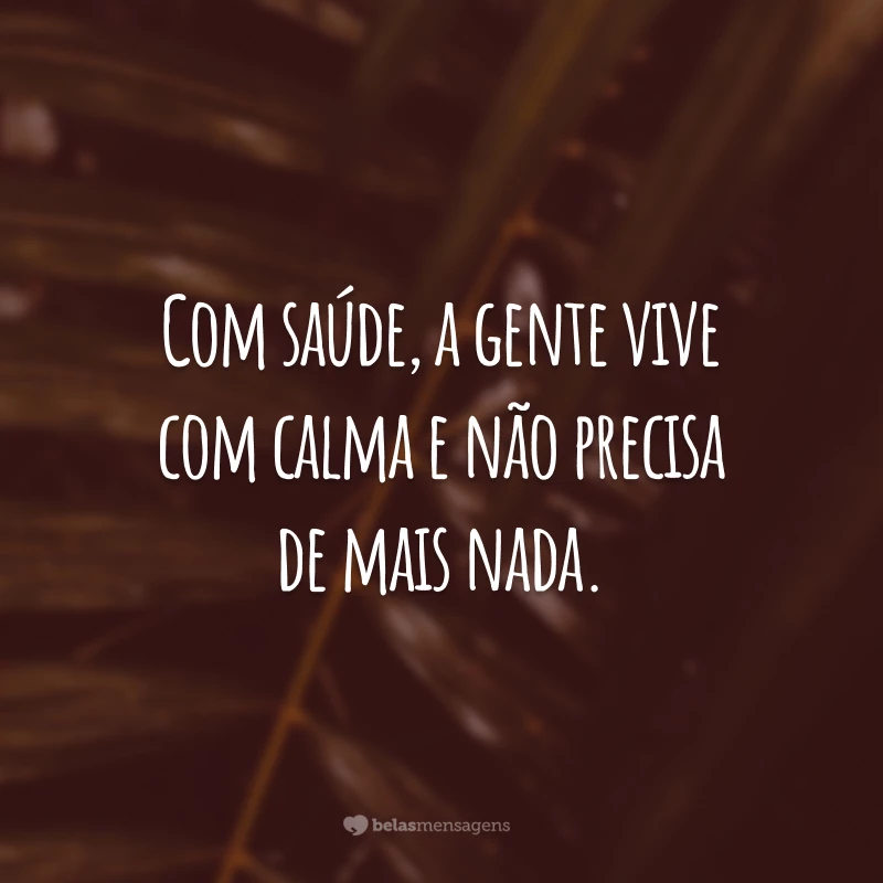 Com saúde, a gente vive com calma e não precisa de mais nada.