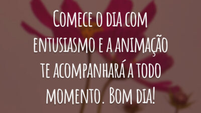 Comece o dia com entusiasmo e a animação te acompanhará a todo momento. Bom dia!