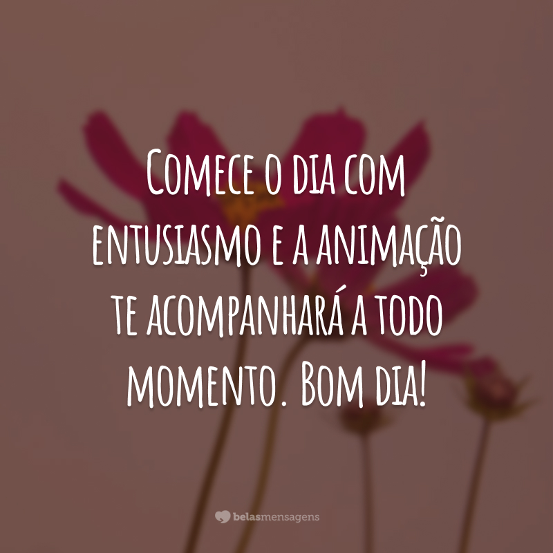 Comece o dia com entusiasmo e a animação te acompanhará a todo momento. Bom dia!