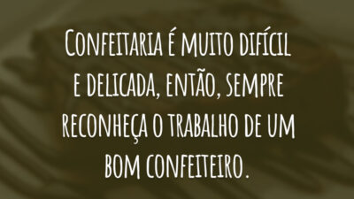 Confeitaria é muito difícil e delicada, então, sempre reconheça o trabalho de um bom confeiteiro.
