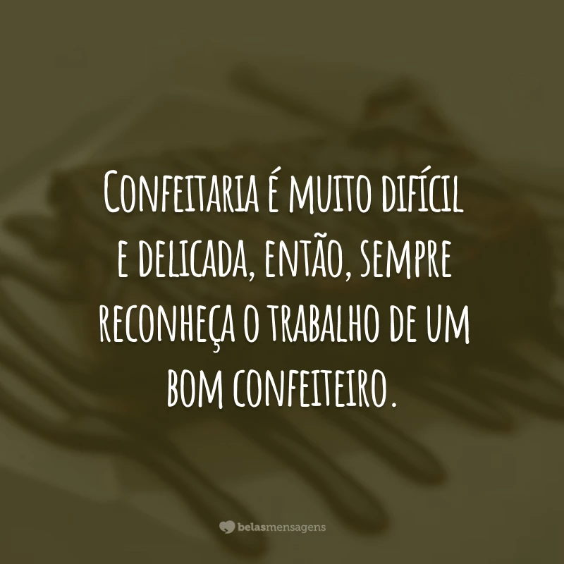 Confeitaria é muito difícil e delicada, então, sempre reconheça o trabalho de um bom confeiteiro.