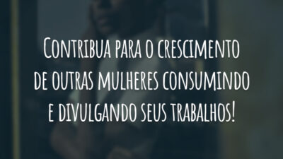 Contribua para o crescimento de outras mulheres consumindo e divulgando seus trabalhos!