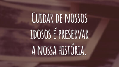 Cuidar de nossos idosos é preservar a nossa história.