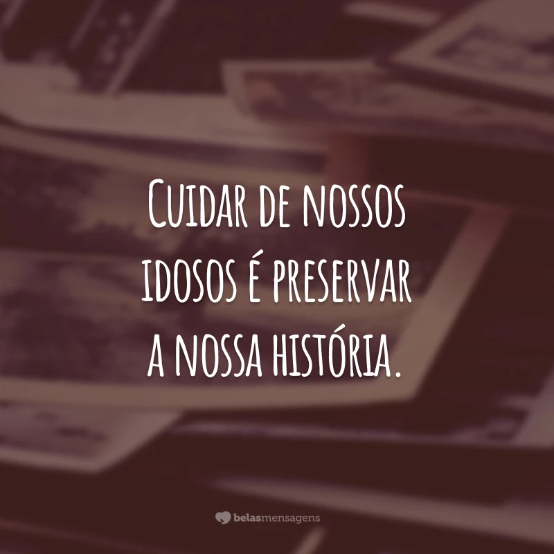 Cuidar de nossos idosos é preservar a nossa história.