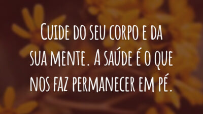 Cuide do seu corpo e da sua mente. A saúde é o que nos faz permanecer em pé.