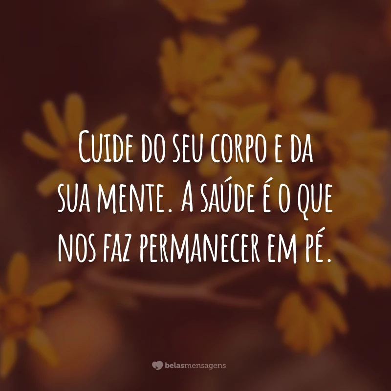 Cuide do seu corpo e da sua mente. A saúde é o que nos faz permanecer em pé.