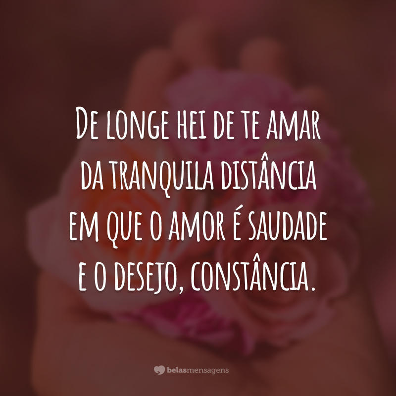 De longe hei de te amar da tranquila distância em que o amor é saudade e o desejo, constância.