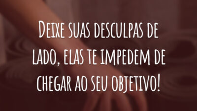 Deixe suas desculpas de lado, elas te impedem de chegar ao seu objetivo!