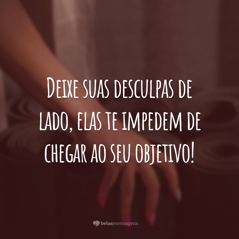 Deixe suas desculpas de lado, elas te impedem de chegar ao seu objetivo!