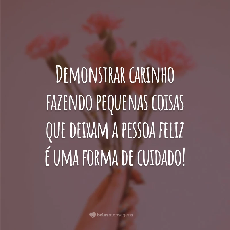 Demonstrar carinho fazendo pequenas coisas que deixam a pessoa feliz é uma forma de cuidado!