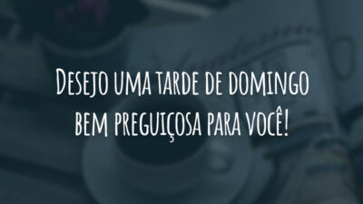 Desejo uma tarde de domingo bem preguiçosa para você!