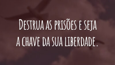 Destrua as prisões e seja a chave da sua liberdade.