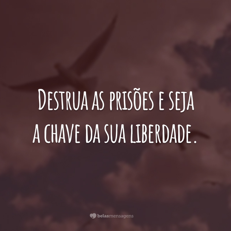 Destrua as prisões e seja a chave da sua liberdade.