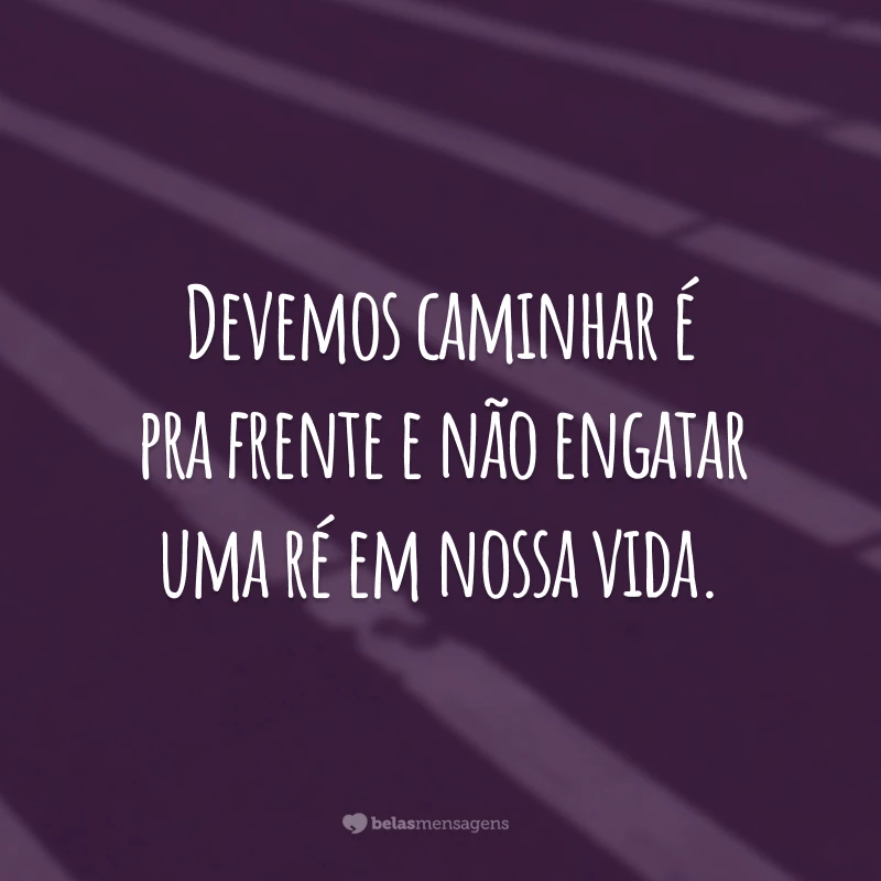 Devemos caminhar é pra frente e não engatar uma ré em nossa vida.