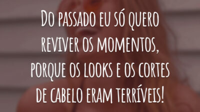 Do passado eu só quero reviver os momentos, porque os looks e os cortes de cabelo eram terríveis!