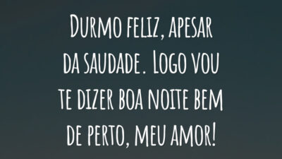 Durmo feliz, apesar da saudade. Logo vou te dizer boa noite bem de perto, meu amor!