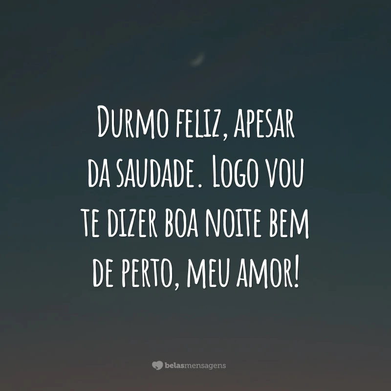 Durmo feliz, apesar da saudade. Logo vou te dizer boa noite bem de perto, meu amor!